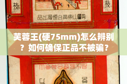 芙蓉王(硬75mm)怎么辨别？如何确保正品不被骗？